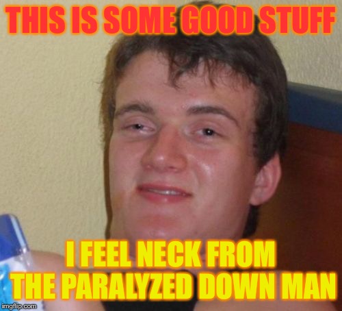 10 Guy | THIS IS SOME GOOD STUFF; I FEEL NECK FROM THE PARALYZED DOWN MAN | image tagged in memes,10 guy | made w/ Imgflip meme maker