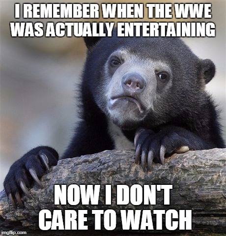 Confession Bear Meme | I REMEMBER WHEN THE WWE WAS ACTUALLY ENTERTAINING NOW I DON'T CARE TO WATCH | image tagged in memes,confession bear | made w/ Imgflip meme maker