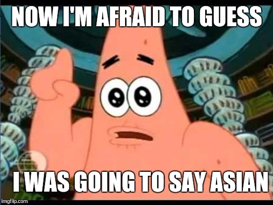 NOW I'M AFRAID TO GUESS I WAS GOING TO SAY ASIAN | made w/ Imgflip meme maker