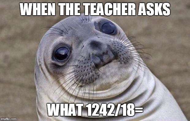 Awkward Moment Sealion Meme | WHEN THE TEACHER ASKS WHAT 1242/18= | image tagged in memes,awkward moment sealion | made w/ Imgflip meme maker