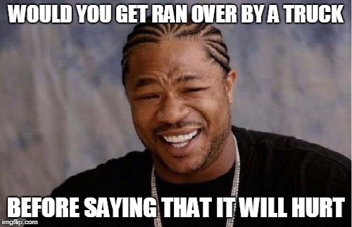 Yo Dawg Heard You Meme | WOULD YOU GET RAN OVER BY A TRUCK BEFORE SAYING THAT IT WILL HURT | image tagged in memes,yo dawg heard you | made w/ Imgflip meme maker