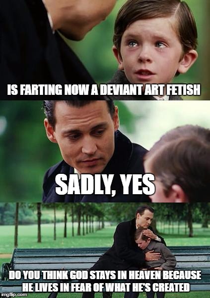 Finding Neverland Meme | IS FARTING NOW A DEVIANT ART FETISH; SADLY, YES; DO YOU THINK GOD STAYS IN HEAVEN BECAUSE HE LIVES IN FEAR OF WHAT HE'S CREATED | image tagged in memes,finding neverland | made w/ Imgflip meme maker