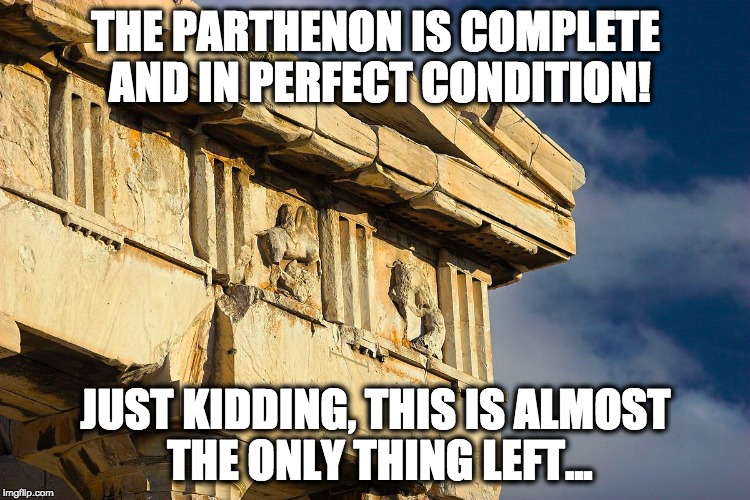 THE PARTHENON IS COMPLETE AND IN PERFECT CONDITION! JUST KIDDING, THIS IS ALMOST THE ONLY THING LEFT... | made w/ Imgflip meme maker