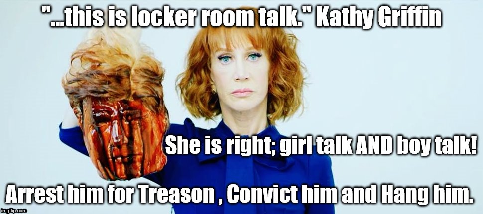 Trump Head Kathy Griffin | "...this is locker room talk." Kathy Griffin; She is right; girl talk AND boy talk! Arrest him for Treason , Convict him and Hang him. | image tagged in trump head kathy griffin | made w/ Imgflip meme maker