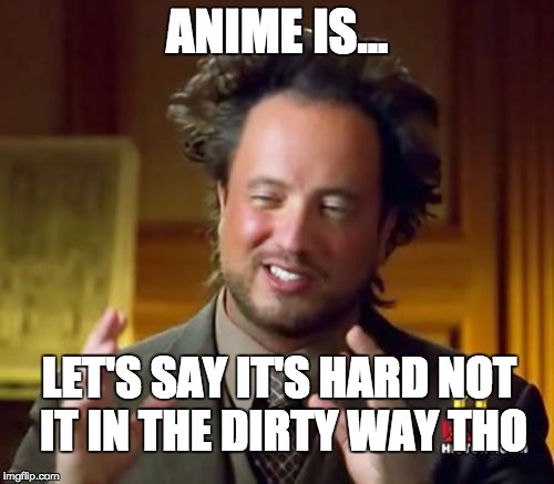 Ancient Aliens Meme | ANIME IS... LET'S SAY IT'S HARD
NOT IT IN THE DIRTY WAY THO | image tagged in memes,ancient aliens | made w/ Imgflip meme maker