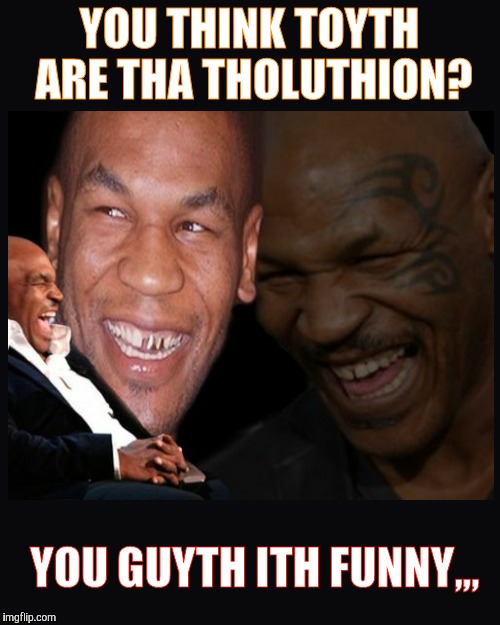 Mike Tyson thinkth thatth hilariouth | YOU THINK TOYTH ARE THA THOLUTHION? YOU GUYTH ITH FUNNY,,, | image tagged in mike tyson thinkth thatth hilariouth | made w/ Imgflip meme maker