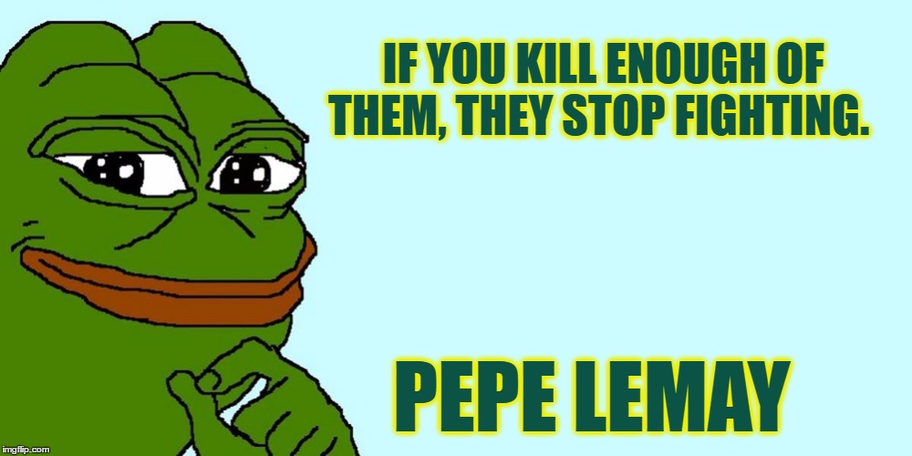 Pepe on War | IF YOU KILL ENOUGH OF THEM, THEY STOP FIGHTING. PEPE LEMAY | image tagged in big pepe,pepe the frog,pepe | made w/ Imgflip meme maker