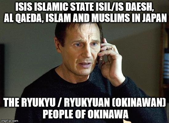Liam Neeson Taken 2 | ISIS ISLAMIC STATE ISIL/IS DAESH, AL QAEDA, ISLAM AND MUSLIMS IN JAPAN; THE RYUKYU / RYUKYUAN (OKINAWAN) PEOPLE OF OKINAWA | image tagged in memes,liam neeson taken 2 | made w/ Imgflip meme maker