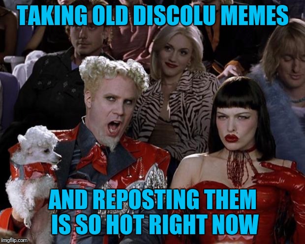 One meme was literally word for word... C'mon memer. | TAKING OLD DISCOLU MEMES; AND REPOSTING THEM IS SO HOT RIGHT NOW | image tagged in memes,mugatu so hot right now | made w/ Imgflip meme maker