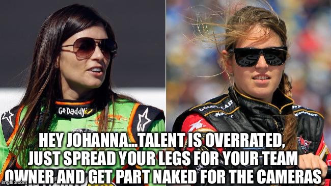 HEY JOHANNA...TALENT IS OVERRATED, JUST SPREAD YOUR LEGS FOR YOUR TEAM OWNER AND GET PART NAKED FOR THE CAMERAS | image tagged in danica patrick | made w/ Imgflip meme maker