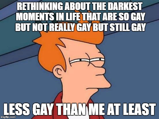 Futurama Fry | RETHINKING ABOUT THE DARKEST MOMENTS IN LIFE THAT ARE SO GAY BUT NOT REALLY GAY BUT STILL GAY; LESS GAY THAN ME AT LEAST | image tagged in memes,futurama fry | made w/ Imgflip meme maker