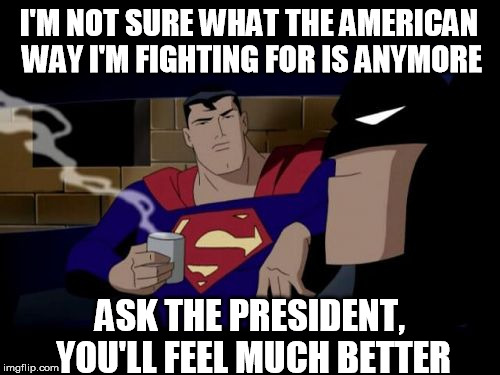 Batman And Superman Meme | I'M NOT SURE WHAT THE AMERICAN WAY I'M FIGHTING FOR IS ANYMORE; ASK THE PRESIDENT, YOU'LL FEEL MUCH BETTER | image tagged in memes,batman and superman | made w/ Imgflip meme maker