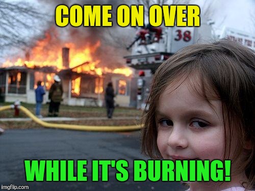 Disaster Girl Meme | COME ON OVER WHILE IT'S BURNING! | image tagged in memes,disaster girl | made w/ Imgflip meme maker