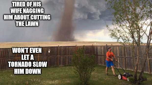 Which is more deadly: a tornado or a nagging wife. | TIRED OF HIS WIFE NAGGING HIM ABOUT CUTTING THE LAWN; WON'T EVEN LET A TORNADO SLOW HIM DOWN | image tagged in tornado,lawn,mowing,memes | made w/ Imgflip meme maker