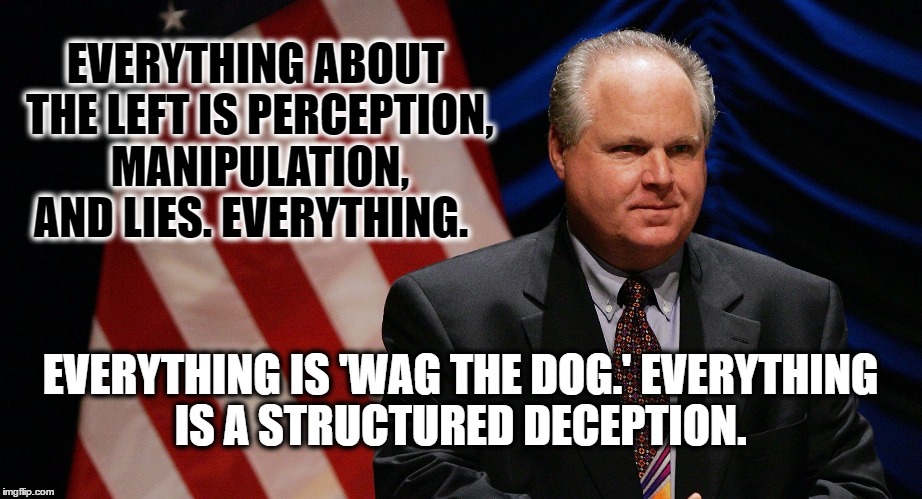 Rush Limbaugh | EVERYTHING ABOUT THE LEFT IS PERCEPTION, MANIPULATION, AND LIES. EVERYTHING. EVERYTHING IS 'WAG THE DOG.' EVERYTHING IS A STRUCTURED DECEPTION. | image tagged in rush limbaugh | made w/ Imgflip meme maker