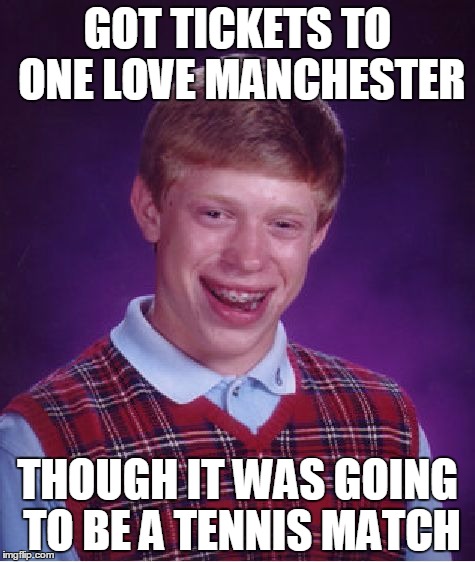 ... and Ariana Grande is just 16oz. | GOT TICKETS TO ONE LOVE MANCHESTER; THOUGH IT WAS GOING TO BE A TENNIS MATCH | image tagged in memes,bad luck brian | made w/ Imgflip meme maker