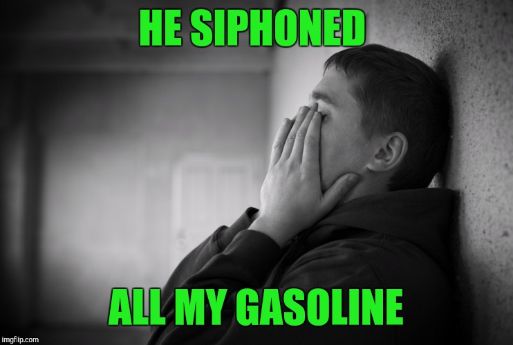 Having a hard time | HE SIPHONED ALL MY GASOLINE | image tagged in having a hard time | made w/ Imgflip meme maker