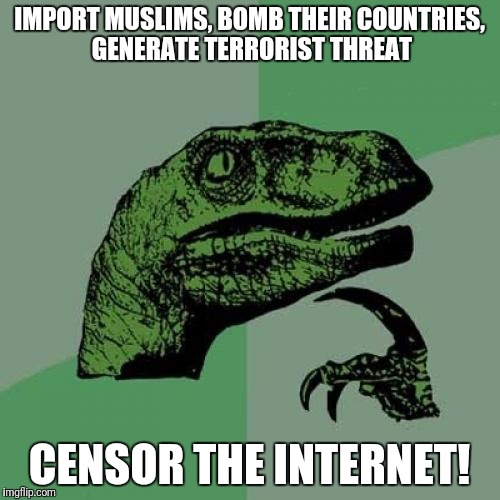 Philosoraptor | IMPORT MUSLIMS, BOMB THEIR COUNTRIES, GENERATE TERRORIST THREAT; CENSOR THE INTERNET! | image tagged in memes,philosoraptor | made w/ Imgflip meme maker