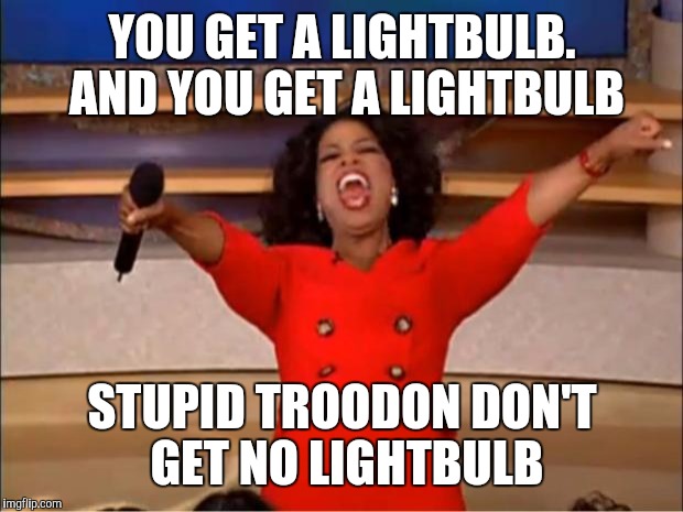 Oprah You Get A Meme | YOU GET A LIGHTBULB. AND YOU GET A LIGHTBULB STUPID TROODON DON'T GET NO LIGHTBULB | image tagged in memes,oprah you get a | made w/ Imgflip meme maker