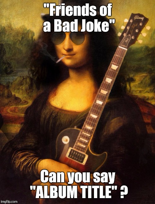 Memes | "Friends of a Bad Joke" Can you say "ALBUM TITLE" ? | image tagged in memes | made w/ Imgflip meme maker