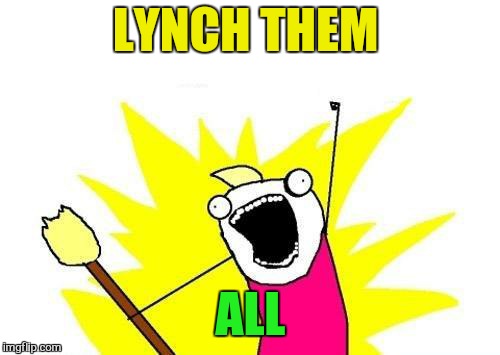 X All The Y Meme | LYNCH THEM ALL | image tagged in memes,x all the y | made w/ Imgflip meme maker