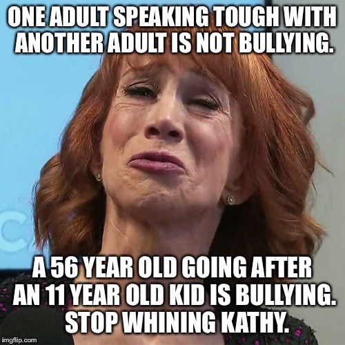 Kathy Griffin | ONE ADULT SPEAKING TOUGH WITH ANOTHER ADULT IS NOT BULLYING. A 56 YEAR OLD GOING AFTER AN 11 YEAR OLD KID IS BULLYING.  STOP WHINING KATHY. | image tagged in kathy griffin | made w/ Imgflip meme maker