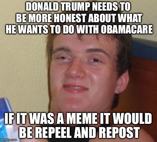 10 Guy Meme | DONALD TRUMP NEEDS TO BE MORE HONEST ABOUT WHAT HE WANTS TO DO WITH OBAMACARE; IF IT WAS A MEME IT WOULD BE REPEEL AND REPOST | image tagged in memes,10 guy | made w/ Imgflip meme maker