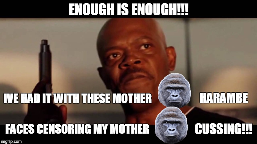 enough is enough | ENOUGH IS ENOUGH!!! HARAMBE; IVE HAD IT WITH THESE MOTHER; CUSSING!!! FACES CENSORING MY MOTHER | image tagged in harambe,dicksoutforharambe,snakes on the plane samuel l jackson,censorship | made w/ Imgflip meme maker