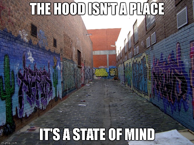 The hood isn't where you live but how you think. | THE HOOD ISN'T A PLACE; IT'S A STATE OF MIND | image tagged in hood,state of mind,ghetto | made w/ Imgflip meme maker