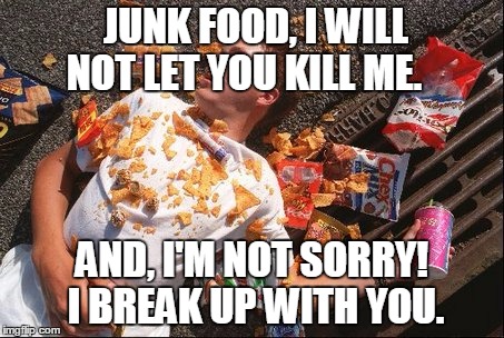 junk food | JUNK FOOD, I WILL NOT LET YOU KILL ME. AND, I'M NOT SORRY! I BREAK UP WITH YOU. | image tagged in junk food | made w/ Imgflip meme maker