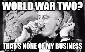 FDR meme | WORLD WAR TWO? THAT'S NONE OF MY BUSINESS | image tagged in fdr meme | made w/ Imgflip meme maker