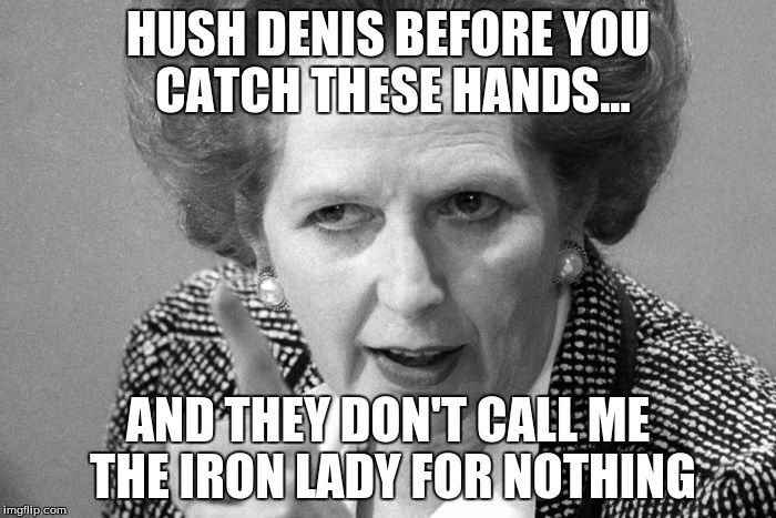 Margaret Thatcher | HUSH DENIS BEFORE YOU CATCH THESE HANDS... AND THEY DON'T CALL ME THE IRON LADY FOR NOTHING | image tagged in margaret thatcher | made w/ Imgflip meme maker