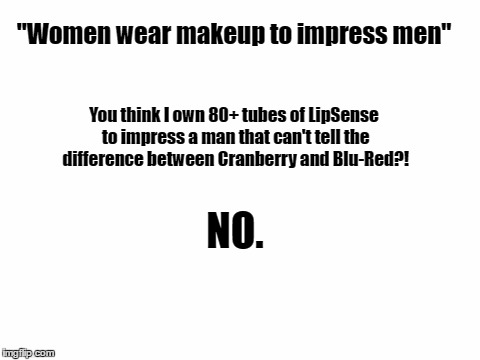 Blank White Template | "Women wear makeup to impress men"; You think I own 80+ tubes of LipSense to impress a man that can't tell the difference between Cranberry and Blu-Red?! NO. | image tagged in blank white template | made w/ Imgflip meme maker