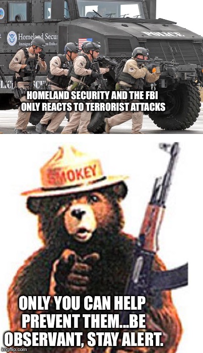 HOMELAND SECURITY AND THE FBI ONLY REACTS TO TERRORIST ATTACKS; ONLY YOU CAN HELP PREVENT THEM...BE OBSERVANT, STAY ALERT. | image tagged in police | made w/ Imgflip meme maker