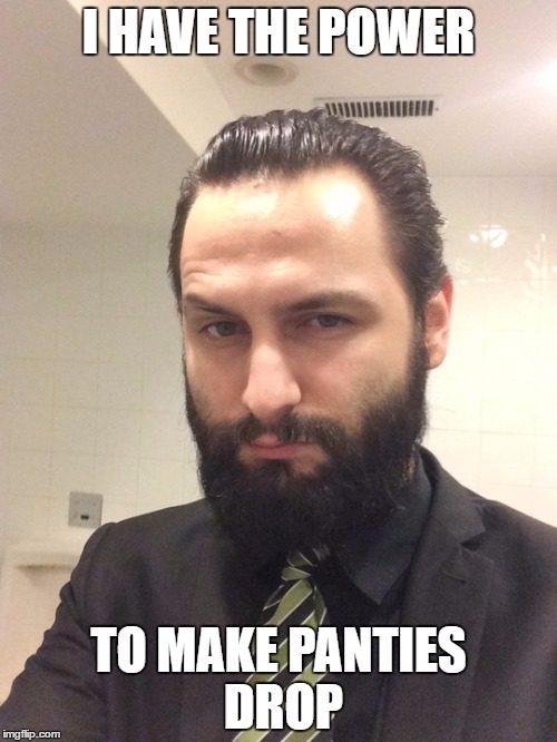 I Have The Power | I HAVE THE POWER; TO MAKE PANTIES DROP | image tagged in power,control,dominating,leader,beard,leer | made w/ Imgflip meme maker
