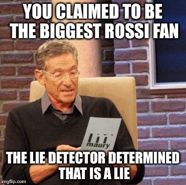 Maury Lie Detector Meme | YOU CLAIMED TO BE THE BIGGEST ROSSI FAN; THE LIE DETECTOR DETERMINED THAT IS A LIE | image tagged in memes,maury lie detector | made w/ Imgflip meme maker