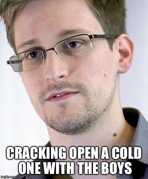 Snowden | CRACKING OPEN A COLD ONE WITH THE BOYS | image tagged in funny | made w/ Imgflip meme maker