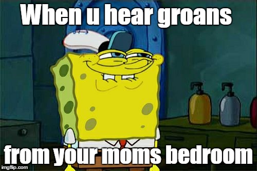 Don't You Squidward | When u hear groans; from your moms bedroom | image tagged in memes,dont you squidward | made w/ Imgflip meme maker