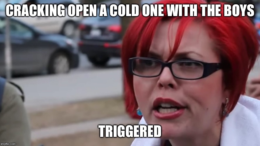 Rriggered | CRACKING OPEN A COLD ONE WITH THE BOYS; TRIGGERED | image tagged in funny | made w/ Imgflip meme maker