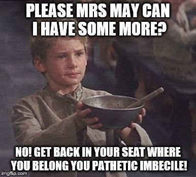 Please sir may I have some more | PLEASE MRS MAY CAN I HAVE SOME MORE? NO! GET BACK IN YOUR SEAT WHERE YOU BELONG YOU PATHETIC IMBECILE! | image tagged in please sir may i have some more | made w/ Imgflip meme maker