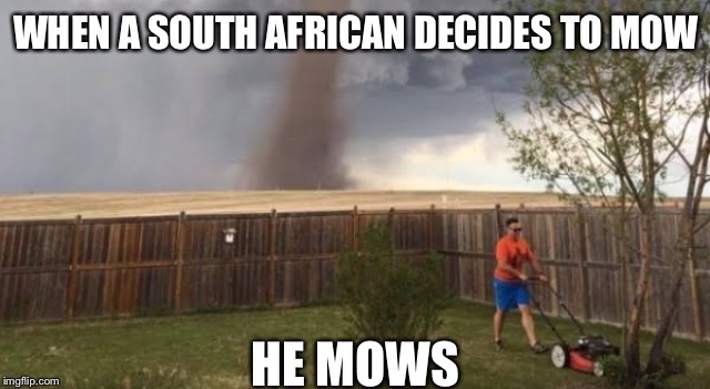 Tornado mower | WHEN A SOUTH AFRICAN DECIDES TO MOW; HE MOWS | image tagged in tornado mower | made w/ Imgflip meme maker