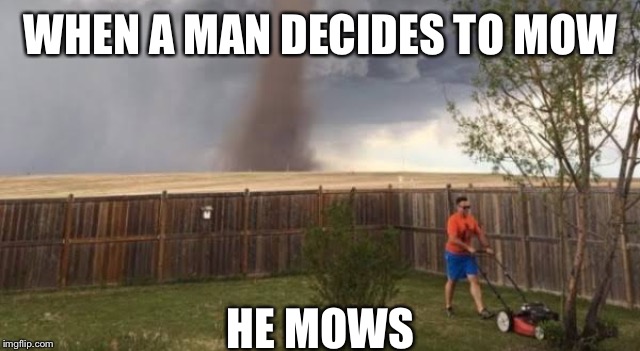 Tornado mower | WHEN A MAN DECIDES TO
MOW; HE MOWS | image tagged in tornado mower,overly manly man,the most interesting man in the world,man,lawnmower,tornado | made w/ Imgflip meme maker