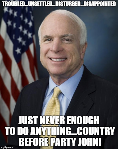 John McCain | TROUBLED...UNSETTLED...DISTURBED...DISAPPOINTED; JUST NEVER ENOUGH TO DO ANYTHING...COUNTRY BEFORE PARTY JOHN! | image tagged in john mccain | made w/ Imgflip meme maker