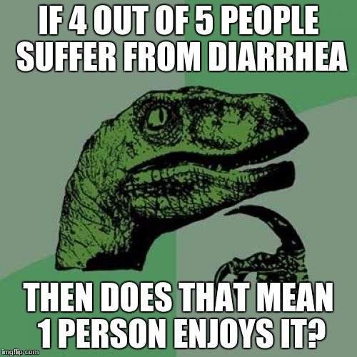 Philosoraptor Meme | IF 4 OUT OF 5 PEOPLE SUFFER FROM DIARRHEA; THEN DOES THAT MEAN 1 PERSON ENJOYS IT? | image tagged in memes,philosoraptor | made w/ Imgflip meme maker
