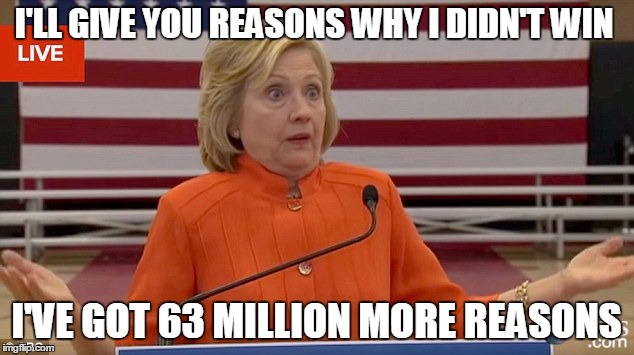 Hillary Clinton Fail | I'LL GIVE YOU REASONS WHY I DIDN'T WIN; I'VE GOT 63 MILLION MORE REASONS | image tagged in hillary clinton fail | made w/ Imgflip meme maker