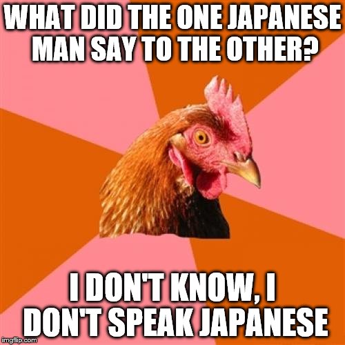 Anti Joke Chicken |  WHAT DID THE ONE JAPANESE MAN SAY TO THE OTHER? I DON'T KNOW, I DON'T SPEAK JAPANESE | image tagged in memes,anti joke chicken | made w/ Imgflip meme maker
