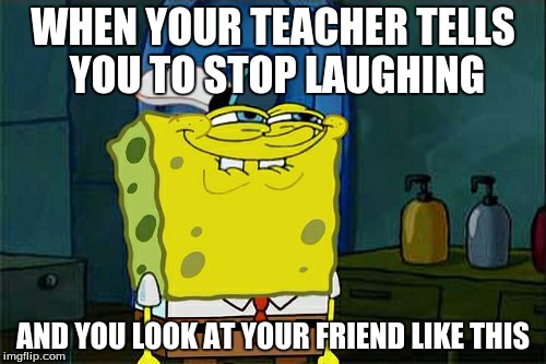 Don't You Squidward | WHEN YOUR TEACHER TELLS YOU TO STOP LAUGHING; AND YOU LOOK AT YOUR FRIEND LIKE THIS | image tagged in memes,dont you squidward | made w/ Imgflip meme maker