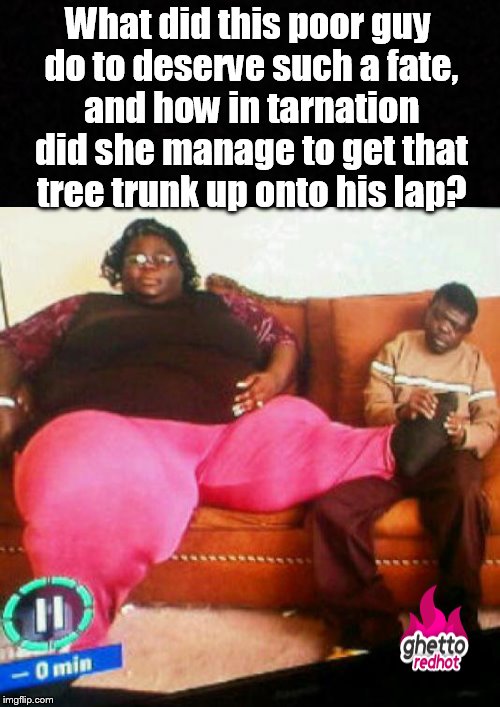 So many questions, so little time.... | What did this poor guy do to deserve such a fate, and how in tarnation did she manage to get that tree trunk up onto his lap? | image tagged in funny memes,fat girl meme,really fat girl,massage,foot fetish | made w/ Imgflip meme maker