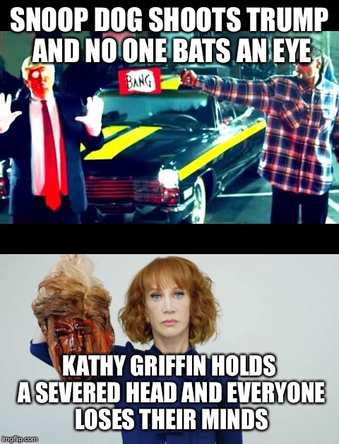 Is it because she's a woman? | SNOOP DOG SHOOTS TRUMP AND NO ONE BATS AN EYE; KATHY GRIFFIN HOLDS A SEVERED HEAD AND EVERYONE LOSES THEIR MINDS | image tagged in kathy griffin,trump | made w/ Imgflip meme maker