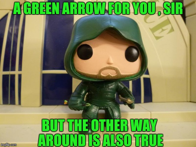 A GREEN ARROW FOR YOU , SIR BUT THE OTHER WAY AROUND IS ALSO TRUE | image tagged in bobblehead green arrow | made w/ Imgflip meme maker